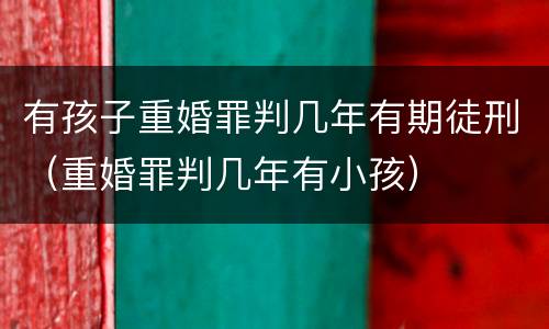 有孩子重婚罪判几年有期徒刑（重婚罪判几年有小孩）