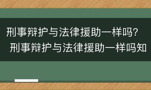 刑事辩护与法律援助一样吗？ 刑事辩护与法律援助一样吗知乎