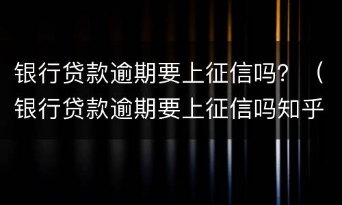 银行贷款逾期要上征信吗？（银行贷款逾期要上征信吗知乎）