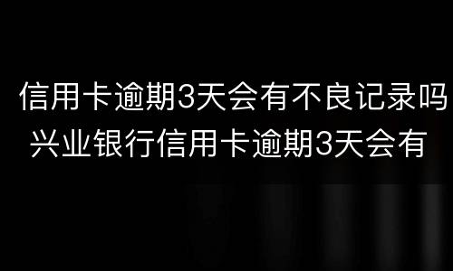 信用卡逾期3天会有不良记录吗 兴业银行信用卡逾期3天会有不良记录吗