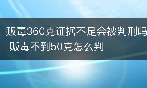 贩毒360克证据不足会被判刑吗 贩毒不到50克怎么判