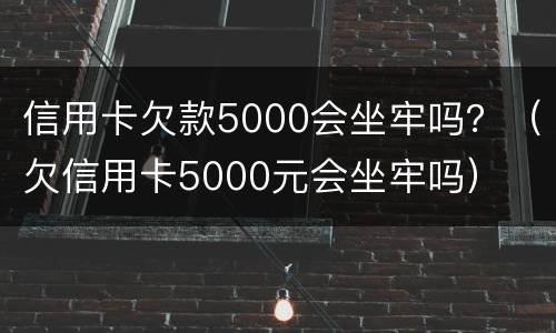 信用卡欠款5000会坐牢吗？（欠信用卡5000元会坐牢吗）