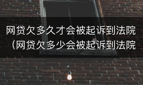 网贷欠多久才会被起诉到法院（网贷欠多少会被起诉到法院）