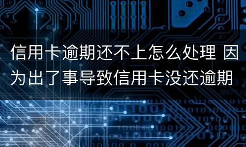 信用卡逾期还不上怎么处理 因为出了事导致信用卡没还逾期严重怎么办