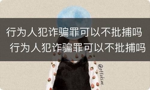 行为人犯诈骗罪可以不批捕吗 行为人犯诈骗罪可以不批捕吗