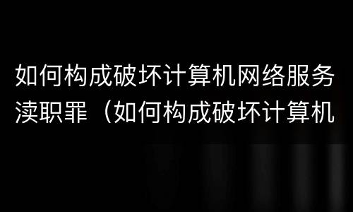 如何构成破坏计算机网络服务渎职罪（如何构成破坏计算机网络服务渎职罪立案标准）