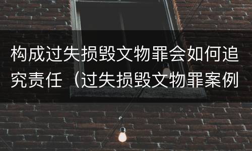 构成过失损毁文物罪会如何追究责任（过失损毁文物罪案例）