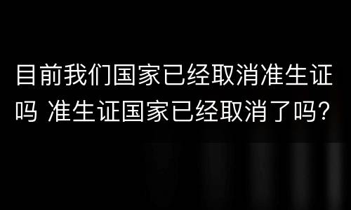 目前我们国家已经取消准生证吗 准生证国家已经取消了吗?
