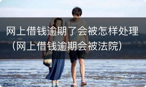 网上借钱逾期了会被怎样处理（网上借钱逾期会被法院）