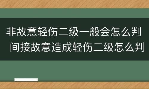 非故意轻伤二级一般会怎么判 间接故意造成轻伤二级怎么判