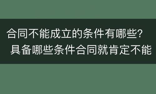 合同不能成立的条件有哪些？ 具备哪些条件合同就肯定不能成立