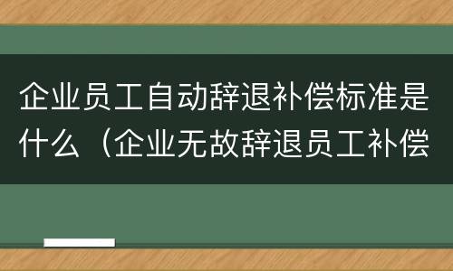 企业员工自动辞退补偿标准是什么（企业无故辞退员工补偿标准出台）