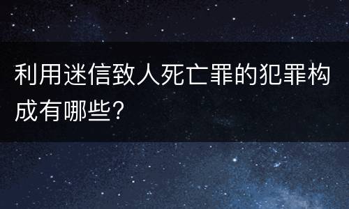 利用迷信致人死亡罪的犯罪构成有哪些?