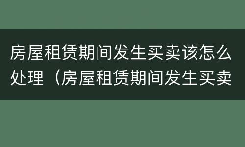 房屋租赁期间发生买卖该怎么处理（房屋租赁期间发生买卖该怎么处理好）