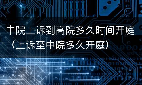中院上诉到高院多久时间开庭（上诉至中院多久开庭）