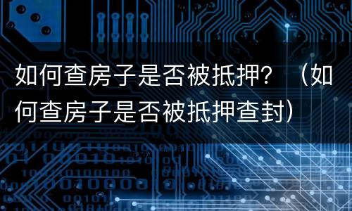 如何查房子是否被抵押？（如何查房子是否被抵押查封）