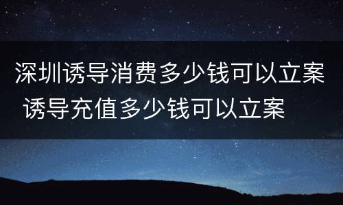 深圳诱导消费多少钱可以立案 诱导充值多少钱可以立案