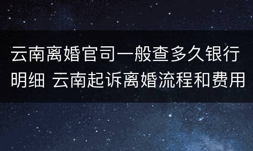 云南离婚官司一般查多久银行明细 云南起诉离婚流程和费用