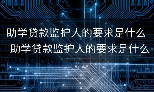 助学贷款监护人的要求是什么 助学贷款监护人的要求是什么呢