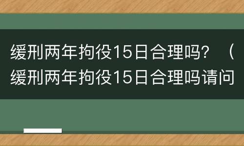 缓刑两年拘役15日合理吗？（缓刑两年拘役15日合理吗请问）