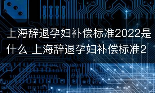 上海辞退孕妇补偿标准2022是什么 上海辞退孕妇补偿标准2022是什么时候发