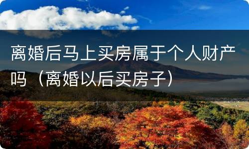 离婚后马上买房属于个人财产吗（离婚以后买房子）