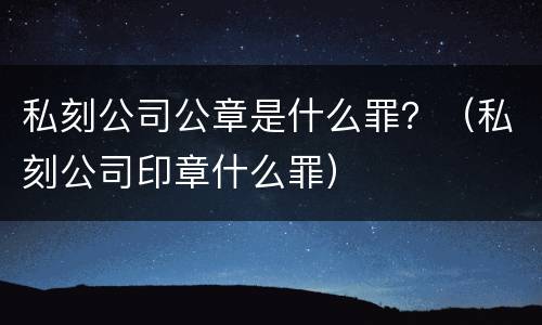 私刻公司公章是什么罪？（私刻公司印章什么罪）