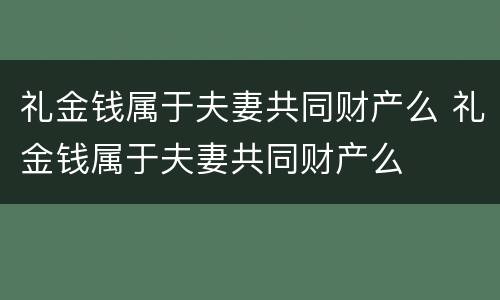 礼金钱属于夫妻共同财产么 礼金钱属于夫妻共同财产么