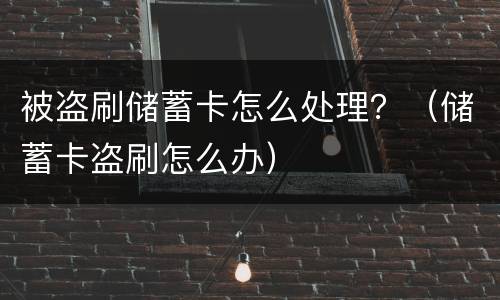 被盗刷储蓄卡怎么处理？（储蓄卡盗刷怎么办）