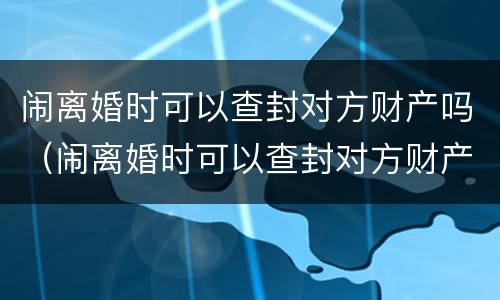 闹离婚时可以查封对方财产吗（闹离婚时可以查封对方财产吗怎么查）