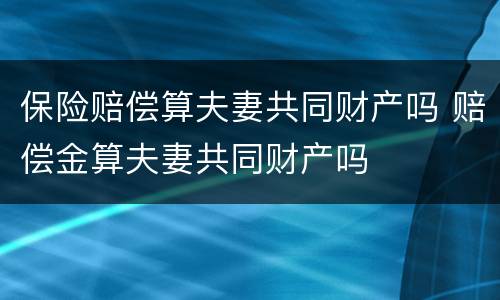 保险赔偿算夫妻共同财产吗 赔偿金算夫妻共同财产吗