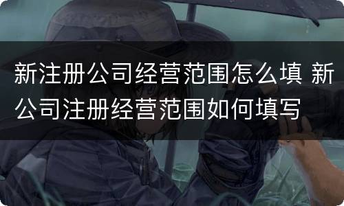 新注册公司经营范围怎么填 新公司注册经营范围如何填写