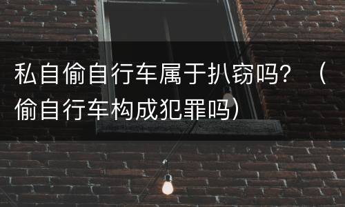 私自偷自行车属于扒窃吗？（偷自行车构成犯罪吗）