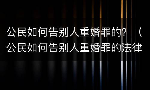 公民如何告别人重婚罪的？（公民如何告别人重婚罪的法律规定）