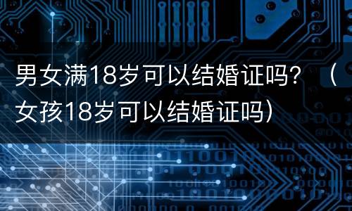 男女满18岁可以结婚证吗？（女孩18岁可以结婚证吗）