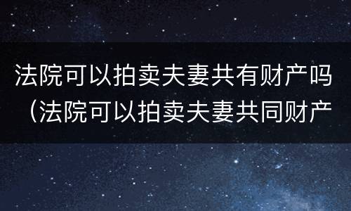 法院可以拍卖夫妻共有财产吗（法院可以拍卖夫妻共同财产吗）