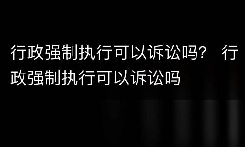 行政强制执行可以诉讼吗？ 行政强制执行可以诉讼吗