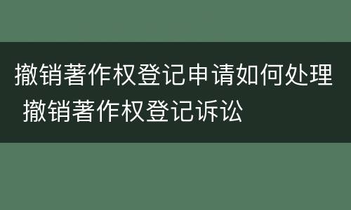 撤销著作权登记申请如何处理 撤销著作权登记诉讼