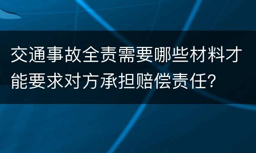 交通事故全责需要哪些材料才能要求对方承担赔偿责任？
