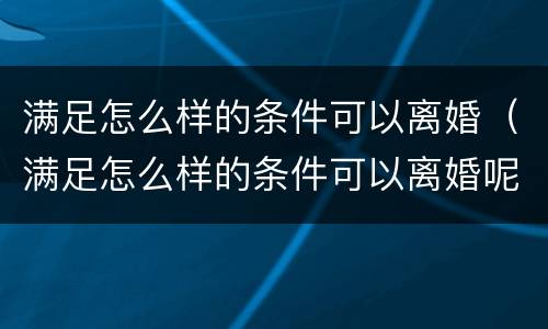 满足怎么样的条件可以离婚（满足怎么样的条件可以离婚呢）