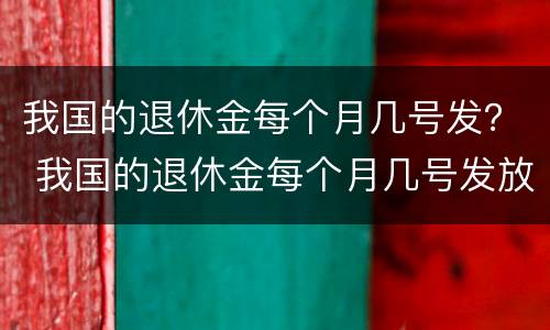 我国的退休金每个月几号发？ 我国的退休金每个月几号发放