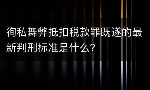 徇私舞弊抵扣税款罪既遂的最新判刑标准是什么？