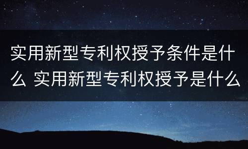 实用新型专利权授予条件是什么 实用新型专利权授予是什么意思
