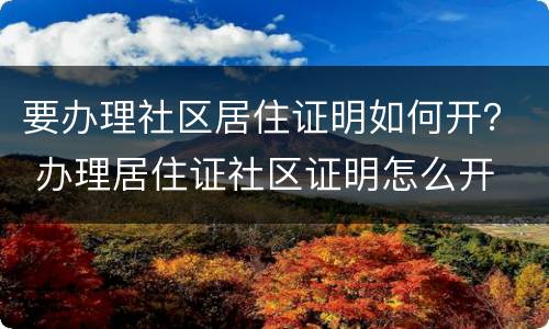 要办理社区居住证明如何开？ 办理居住证社区证明怎么开