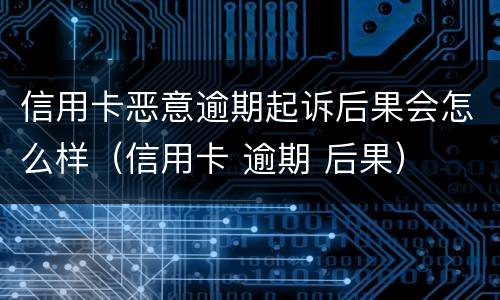 信用卡恶意逾期起诉后果会怎么样（信用卡 逾期 后果）