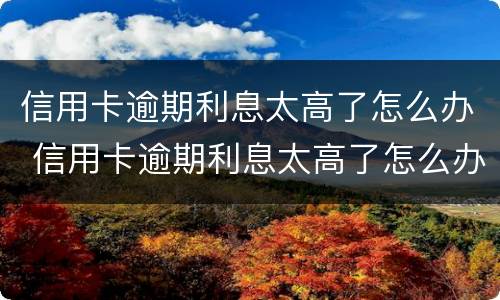 信用卡逾期利息太高了怎么办 信用卡逾期利息太高了怎么办呢