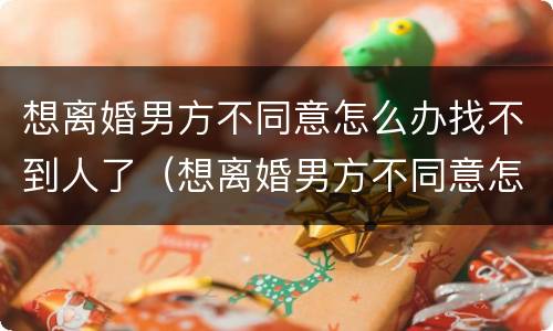 想离婚男方不同意怎么办找不到人了（想离婚男方不同意怎么办找不到人了）