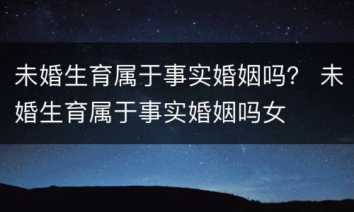 未婚生育属于事实婚姻吗？ 未婚生育属于事实婚姻吗女
