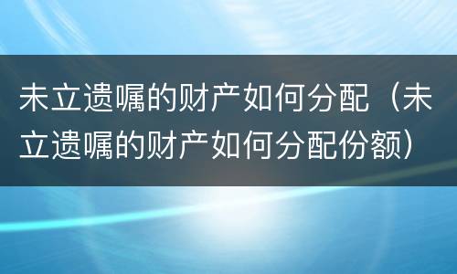 未立遗嘱的财产如何分配（未立遗嘱的财产如何分配份额）