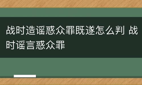 战时造谣惑众罪既遂怎么判 战时谣言惑众罪